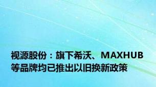 视源股份：旗下希沃、MAXHUB等品牌均已推出以旧换新政策