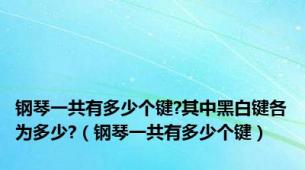 钢琴一共有多少个键?其中黑白键各为多少?（钢琴一共有多少个键）