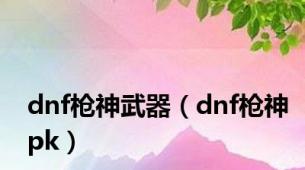 dnf枪神武器（dnf枪神pk）