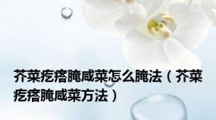 芥菜疙瘩腌咸菜怎么腌法（芥菜疙瘩腌咸菜方法）