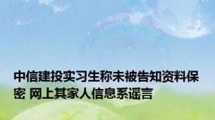 中信建投实习生称未被告知资料保密 网上其家人信息系谣言