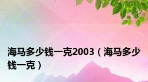 海马多少钱一克2003（海马多少钱一克）