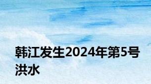 韩江发生2024年第5号洪水