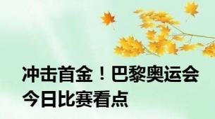 冲击首金！巴黎奥运会今日比赛看点