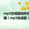 mp3合成器如何合并歌曲（mp3合成器）