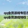 qq会员游戏专区在哪（qq会员游戏特权）