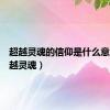 超越灵魂的信仰是什么意思（超越灵魂）