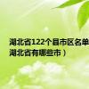 湖北省122个县市区名单大全（湖北省有哪些市）