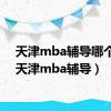 天津mba辅导哪个好（天津mba辅导）