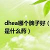 dhea哪个牌子好（dhea是什么药）