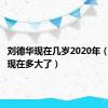 刘德华现在几岁2020年（刘德华现在多大了）