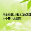 汽车排量1.5和2.0的区别（排量大小有什么区别）