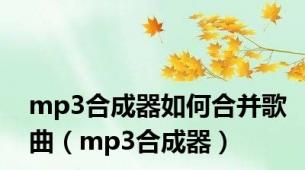 mp3合成器如何合并歌曲（mp3合成器）