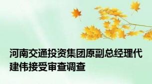 河南交通投资集团原副总经理代建伟接受审查调查