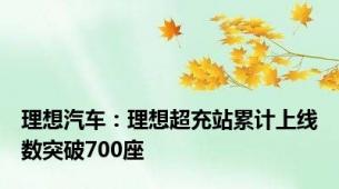 理想汽车：理想超充站累计上线数突破700座