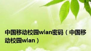 中国移动校园wlan密码（中国移动校园wlan）