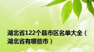 湖北省122个县市区名单大全（湖北省有哪些市）