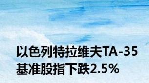 以色列特拉维夫TA-35基准股指下跌2.5%