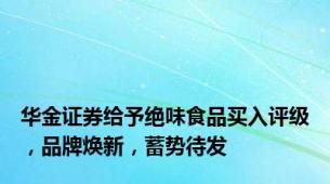 华金证券给予绝味食品买入评级，品牌焕新，蓄势待发