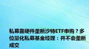 私募靠硬件垄断沙特ETF申购？多位量化私募基金经理：并不会垄断成交