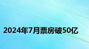 2024年7月票房破50亿