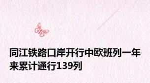 同江铁路口岸开行中欧班列一年来累计通行139列