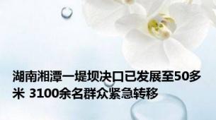 湖南湘潭一堤坝决口已发展至50多米 3100余名群众紧急转移