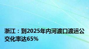 浙江：到2025年内河渡口渡运公交化率达65%