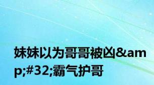 妹妹以为哥哥被凶&#32;霸气护哥