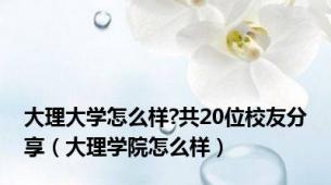 大理大学怎么样?共20位校友分享（大理学院怎么样）