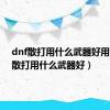 dnf散打用什么武器好用（dnf散打用什么武器好）