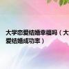 大学恋爱结婚幸福吗（大学谈恋爱结婚成功率）