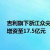 吉利旗下浙江众尖投资增资至17.5亿元