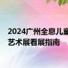 2024广州全息儿童世界艺术展看展指南