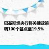 巴基斯坦央行将关键政策利率下调100个基点至19.5%