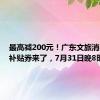 最高减200元！广东文旅消费惠民补贴券来了，7月31日晚8时开抢