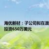 海优新材：子公司拟在澳大利亚投资650万美元