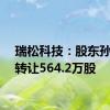 瑞松科技：股东孙志强转让564.2万股