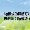 3g模块的插槽可以插固态盘吗（3g模块）