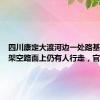 四川康定大渡河边一处路基垮塌，架空路面上仍有人行走，官方：已