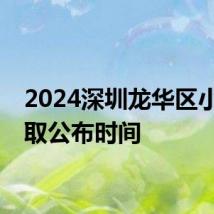 2024深圳龙华区小一录取公布时间