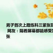 男子首次上路练科三紧张到“炸毛” 网友：隔着屏幕都能感受到他的慌张