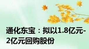 通化东宝：拟以1.8亿元-2亿元回购股份