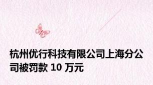 杭州优行科技有限公司上海分公司被罚款 10 万元