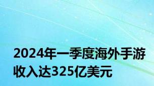 2024年一季度海外手游收入达325亿美元