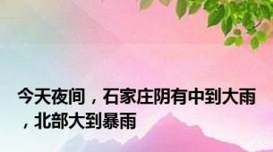 今天夜间，石家庄阴有中到大雨，北部大到暴雨