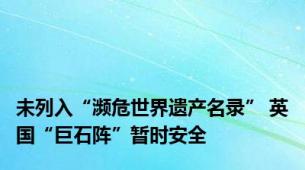 未列入“濒危世界遗产名录” 英国“巨石阵”暂时安全