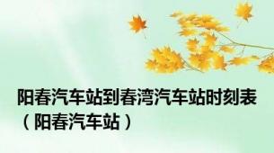 阳春汽车站到春湾汽车站时刻表（阳春汽车站）