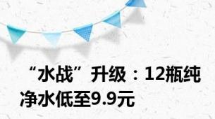 “水战”升级：12瓶纯净水低至9.9元