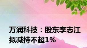 万润科技：股东李志江拟减持不超1%